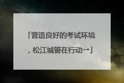 营造良好的考试环境，松江城管在行动→
