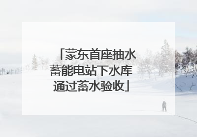 蒙东首座抽水蓄能电站下水库通过蓄水验收