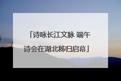 诗咏长江文脉 端午诗会在湖北秭归启幕