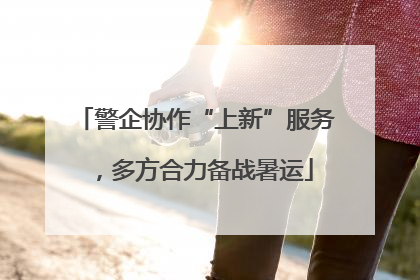警企协作“上新”服务，多方合力备战暑运
