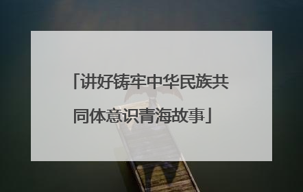 讲好铸牢中华民族共同体意识青海故事