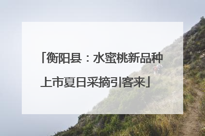 衡阳县：水蜜桃新品种上市夏日采摘引客来