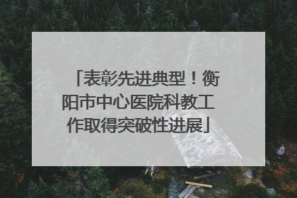 表彰先进典型！衡阳市中心医院科教工作取得突破性进展