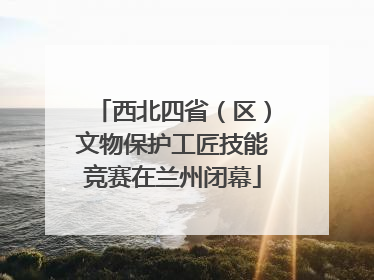 西北四省（区）文物保护工匠技能竞赛在兰州闭幕