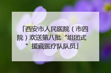 西安市人民医院（市四院）欢送第八批“组团式”援藏医疗队队员