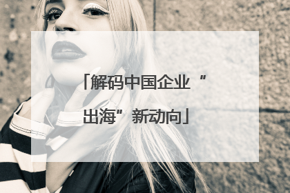 解码中国企业“出海”新动向