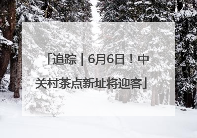 追踪｜6月6日！中关村茶点新址将迎客