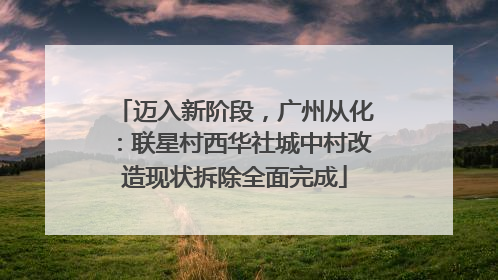 迈入新阶段，广州从化：联星村西华社城中村改造现状拆除全面完成