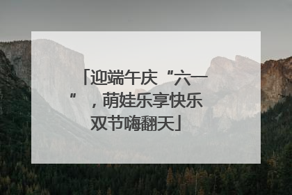 迎端午庆“六一”，萌娃乐享快乐双节嗨翻天