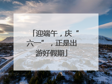 迎端午，庆“六一”，正是出游好假期