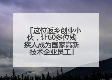 这位返乡创业小伙，让60多位残疾人成为国家高新技术企业员工