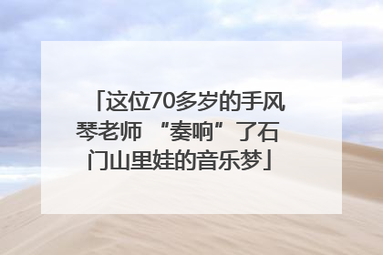这位70多岁的手风琴老师 “奏响”了石门山里娃的音乐梦