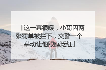 这一幕很暖，小哥因两张罚单被拦下，交警一个举动让他眼眶泛红