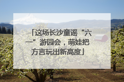 这场长沙童谣“六一”游园会，萌娃把方言玩出新高度