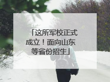 这所军校正式成立！面向山东等省份招生