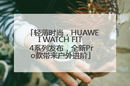 轻薄时尚，HUAWEI WATCH FIT 4系列发布，全新Pro款带来户外进阶