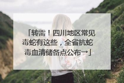转需！四川地区常见毒蛇有这些，全省抗蛇毒血清储备点公布→