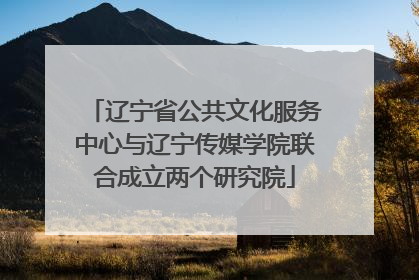 辽宁省公共文化服务中心与辽宁传媒学院联合成立两个研究院