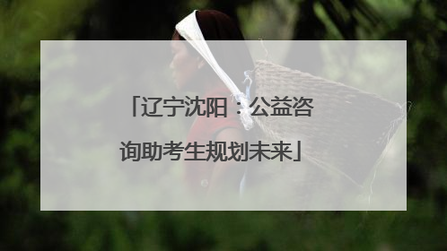 辽宁沈阳：公益咨询助考生规划未来