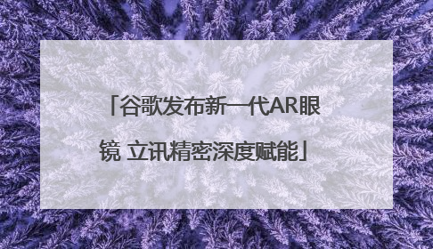 谷歌发布新一代AR眼镜 立讯精密深度赋能