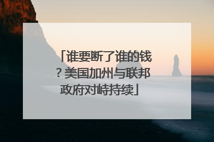 谁要断了谁的钱？美国加州与联邦政府对峙持续