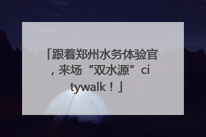 跟着郑州水务体验官，来场“双水源”citywalk！
