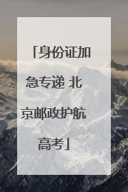 身份证加急专递 北京邮政护航高考