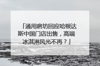 通用磨坊回应哈根达斯中国门店出售，高端冰淇淋风光不再？