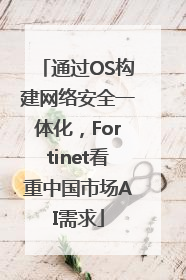 通过OS构建网络安全一体化，Fortinet看重中国市场AI需求