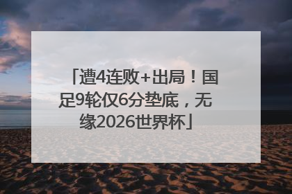 遭4连败+出局！国足9轮仅6分垫底，无缘2026世界杯