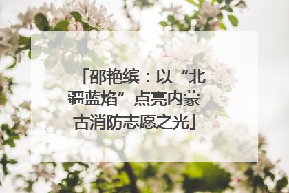 邵艳缤：以“北疆蓝焰”点亮内蒙古消防志愿之光