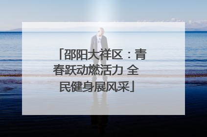 邵阳大祥区：青春跃动燃活力 全民健身展风采