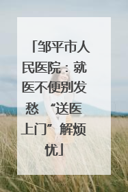 邹平市人民医院：就医不便别发愁 “送医上门”解烦忧