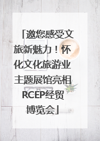 邀您感受文旅新魅力！怀化文化旅游业主题展馆亮相RCEP经贸博览会