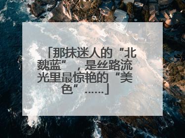那抹迷人的“北魏蓝”，是丝路流光里最惊艳的“美色”……