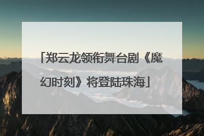 郑云龙领衔舞台剧《魔幻时刻》将登陆珠海