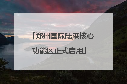郑州国际陆港核心功能区正式启用