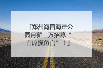 郑州海昌海洋公园月薪三万招募“首席摸鱼官”！