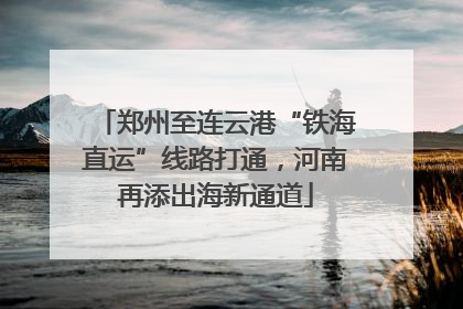 郑州至连云港“铁海直运”线路打通，河南再添出海新通道