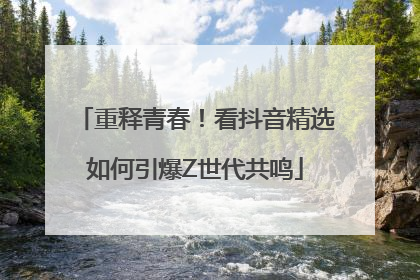 重释青春！看抖音精选如何引爆Z世代共鸣