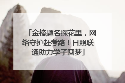 金榜题名探花里，网络守护赶考路！日照联通助力学子圆梦