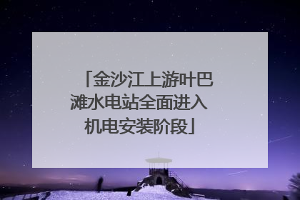 金沙江上游叶巴滩水电站全面进入机电安装阶段