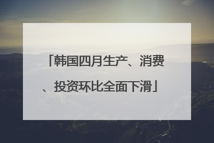 韩国四月生产、消费、投资环比全面下滑