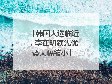 韩国大选临近，李在明领先优势大幅缩小