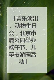 音乐演出、动物生日会，北京市属公园举办端午节、儿童节游园活动