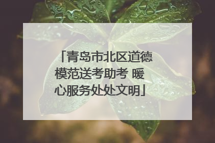 青岛市北区道德模范送考助考 暖心服务处处文明