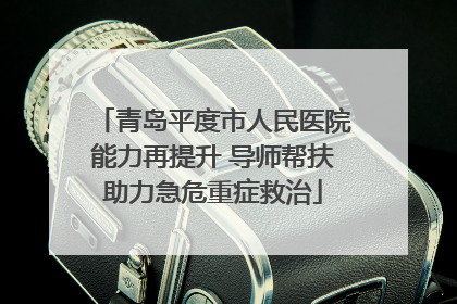 青岛平度市人民医院能力再提升 导师帮扶助力急危重症救治