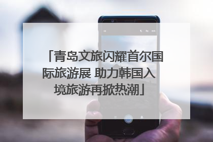青岛文旅闪耀首尔国际旅游展 助力韩国入境旅游再掀热潮