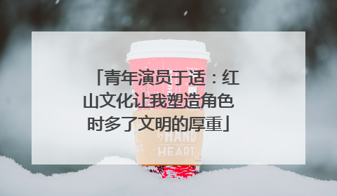 青年演员于适：红山文化让我塑造角色时多了文明的厚重