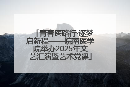 青春医路行·逐梦启新程——皖南医学院举办2025年文艺汇演暨艺术党课